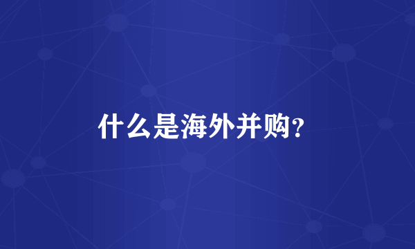 什么是海外并购？