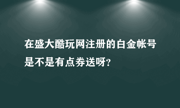 在盛大酷玩网注册的白金帐号是不是有点券送呀？