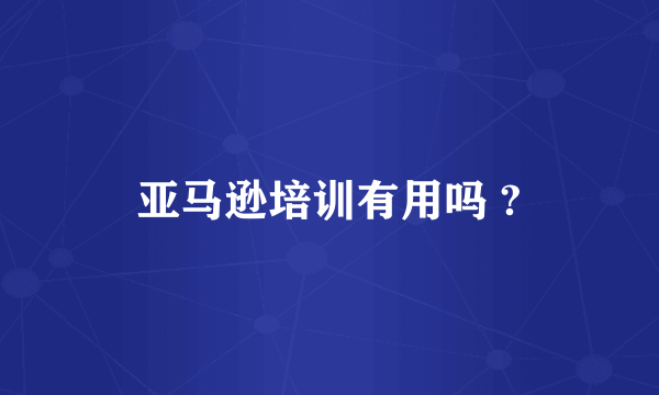 亚马逊培训有用吗 ?