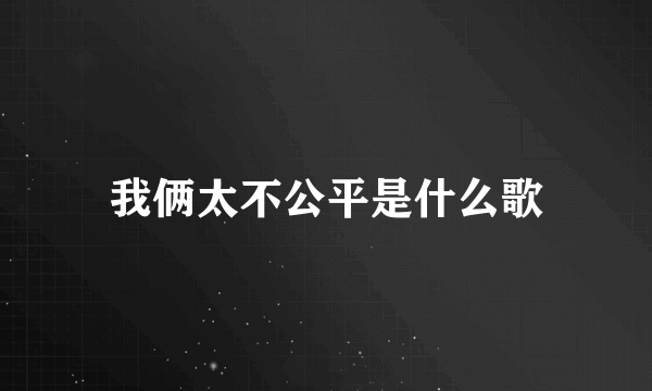 我俩太不公平是什么歌