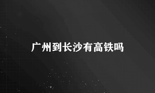 广州到长沙有高铁吗