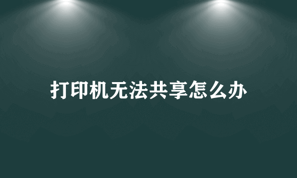 打印机无法共享怎么办