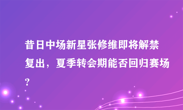 昔日中场新星张修维即将解禁复出，夏季转会期能否回归赛场？
