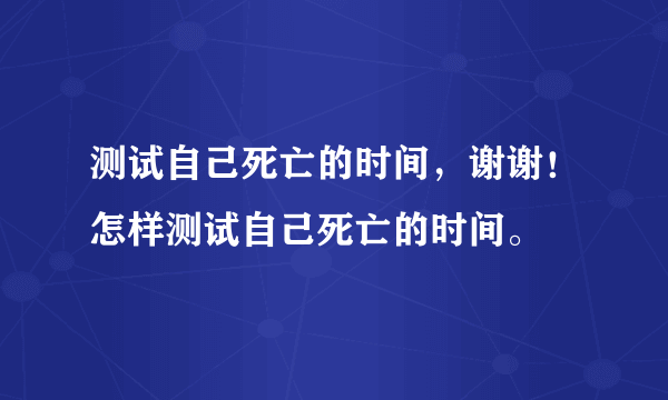 测试自己死亡的时间，谢谢！怎样测试自己死亡的时间。