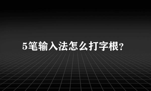 5笔输入法怎么打字根？