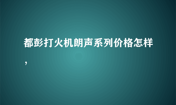 都彭打火机朗声系列价格怎样，
