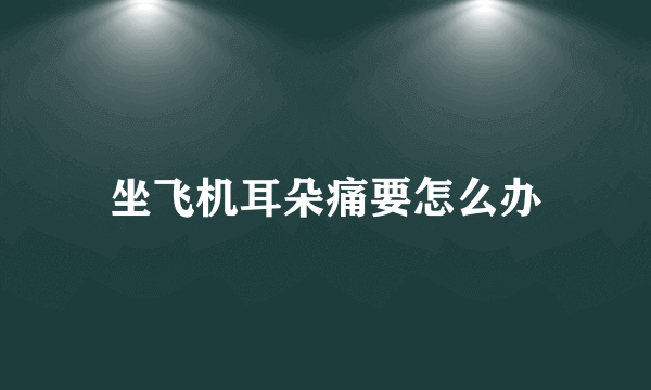 坐飞机耳朵痛要怎么办