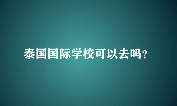 泰国国际学校可以去吗？