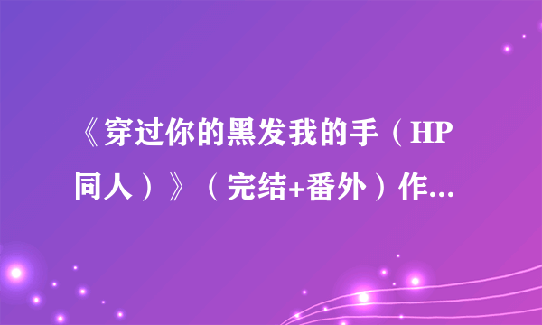 《穿过你的黑发我的手（HP同人）》（完结+番外）作者：后娘咪咪眼 TXT下载