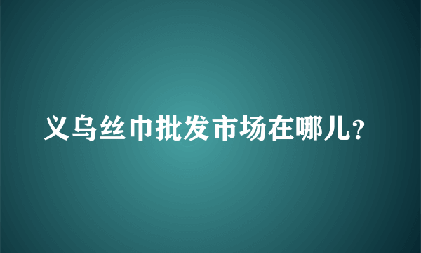 义乌丝巾批发市场在哪儿？