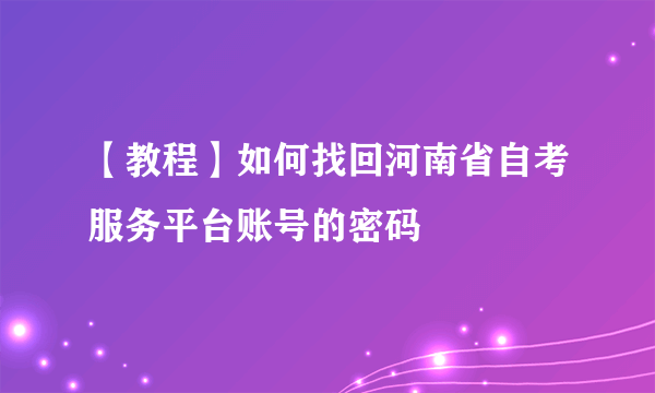 【教程】如何找回河南省自考服务平台账号的密码