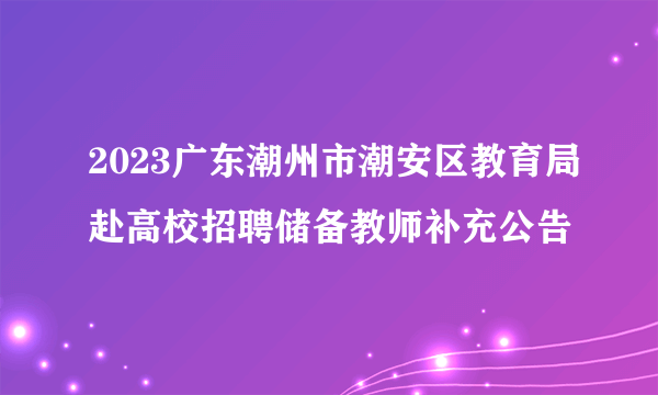 2023广东潮州市潮安区教育局赴高校招聘储备教师补充公告