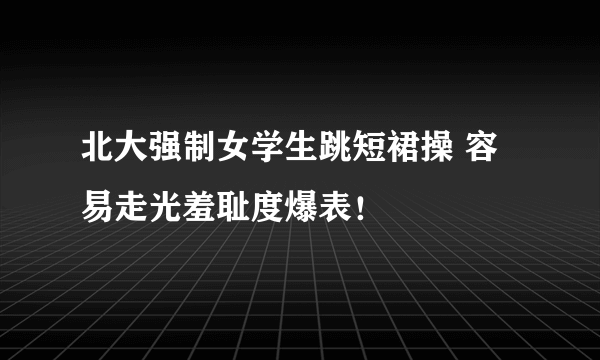 北大强制女学生跳短裙操 容易走光羞耻度爆表！