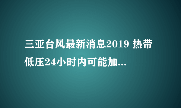 三亚台风最新消息2019 热带低压24小时内可能加强为台风