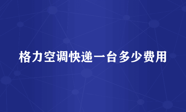 格力空调快递一台多少费用