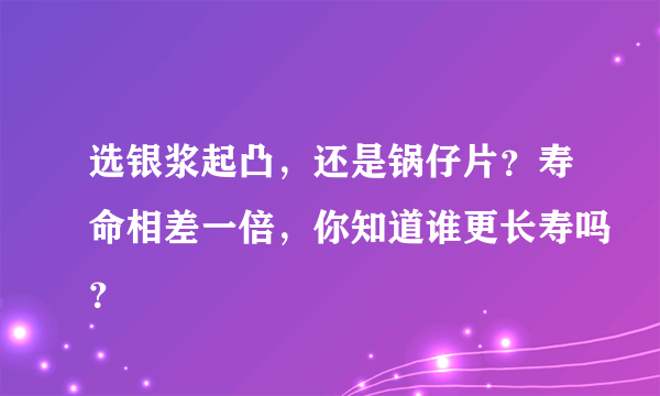 选银浆起凸，还是锅仔片？寿命相差一倍，你知道谁更长寿吗？