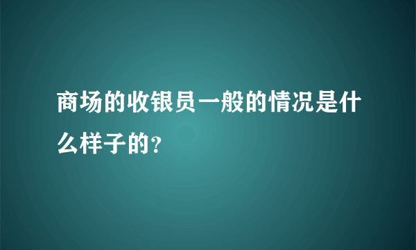 商场的收银员一般的情况是什么样子的？