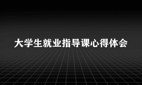 大学生就业指导课心得体会