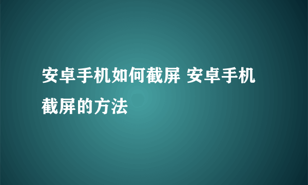 安卓手机如何截屏 安卓手机截屏的方法