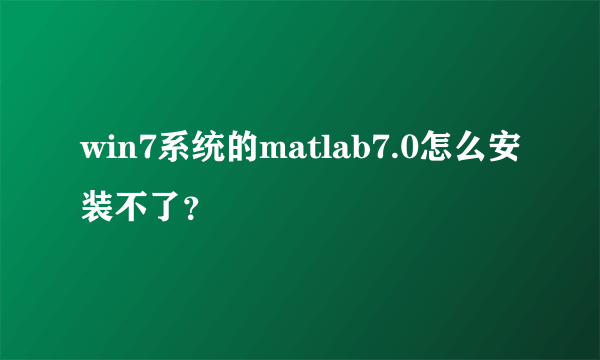 win7系统的matlab7.0怎么安装不了？