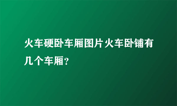 火车硬卧车厢图片火车卧铺有几个车厢？