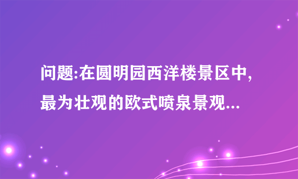 问题:在圆明园西洋楼景区中,最为壮观的欧式喷泉景观叫什么?它由哪三部分组成?据说这里曾是乾隆皇帝的哪位宠妃生活和娱乐的场所?