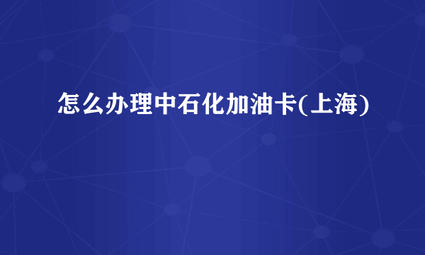怎么办理中石化加油卡(上海)