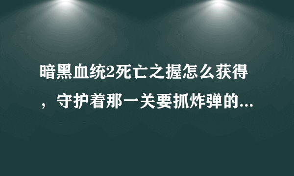 暗黑血统2死亡之握怎么获得，守护着那一关要抓炸弹的，在线跪求？