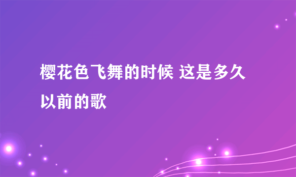 樱花色飞舞的时候 这是多久以前的歌