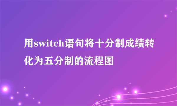 用switch语句将十分制成绩转化为五分制的流程图