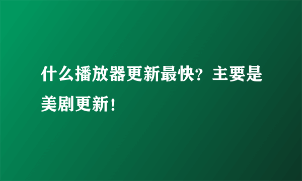 什么播放器更新最快？主要是美剧更新！