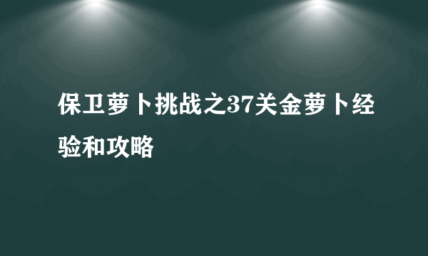 保卫萝卜挑战之37关金萝卜经验和攻略