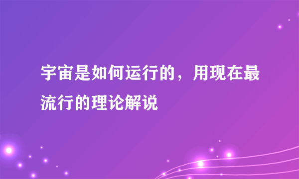 宇宙是如何运行的，用现在最流行的理论解说