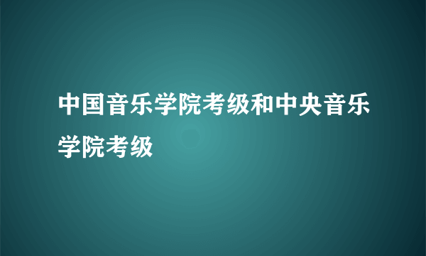 中国音乐学院考级和中央音乐学院考级