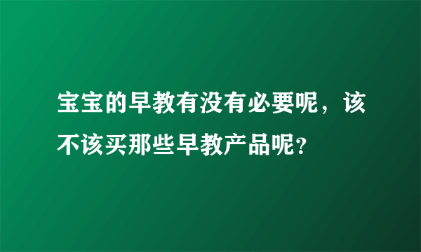 宝宝的早教有没有必要呢，该不该买那些早教产品呢？