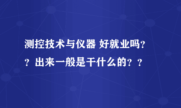 测控技术与仪器 好就业吗？？出来一般是干什么的？？