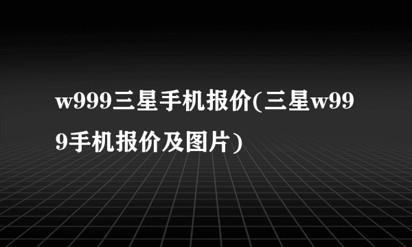 w999三星手机报价(三星w999手机报价及图片)