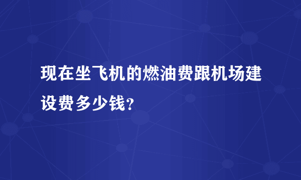 现在坐飞机的燃油费跟机场建设费多少钱？
