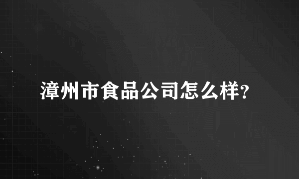 漳州市食品公司怎么样？