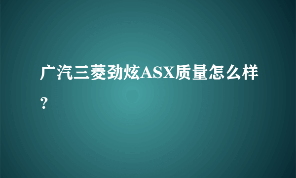 广汽三菱劲炫ASX质量怎么样？