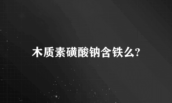 木质素磺酸钠含铁么?