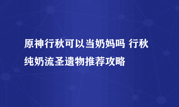 原神行秋可以当奶妈吗 行秋纯奶流圣遗物推荐攻略