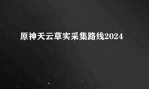 原神天云草实采集路线2024