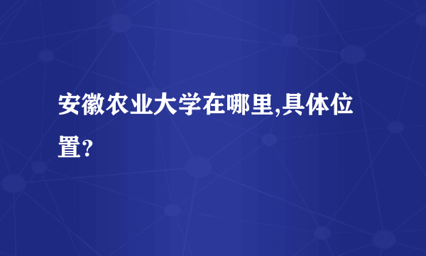 安徽农业大学在哪里,具体位置？
