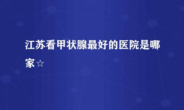 江苏看甲状腺最好的医院是哪家☆