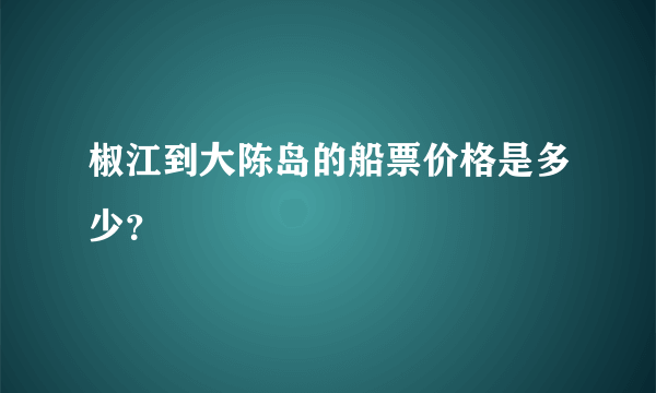 椒江到大陈岛的船票价格是多少？
