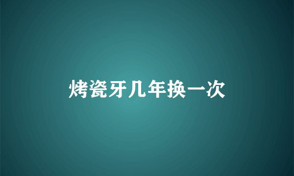 烤瓷牙几年换一次