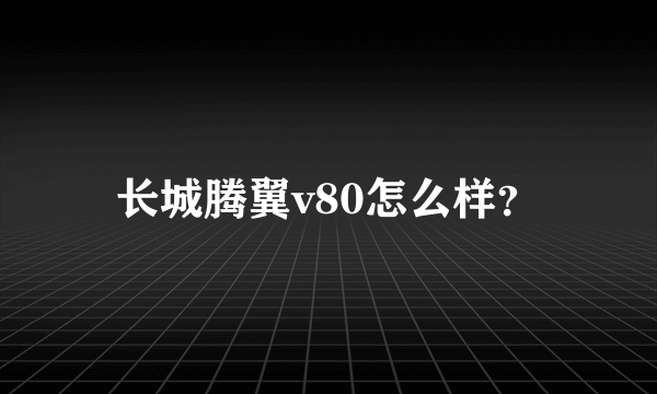长城腾翼v80怎么样？