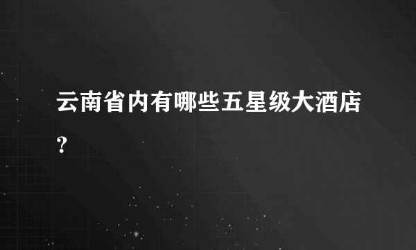 云南省内有哪些五星级大酒店？