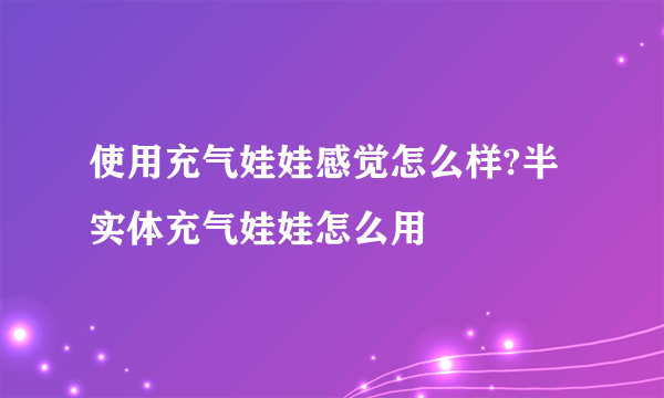 使用充气娃娃感觉怎么样?半实体充气娃娃怎么用